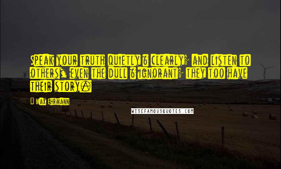 Max Ehrmann Quotes: Speak your truth quietly & clearly; and listen to others, even the dull & ignorant; they too have their story.