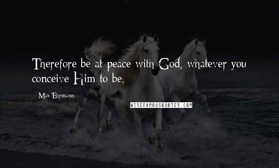 Max Ehrmann Quotes: Therefore be at peace with God, whatever you conceive Him to be.