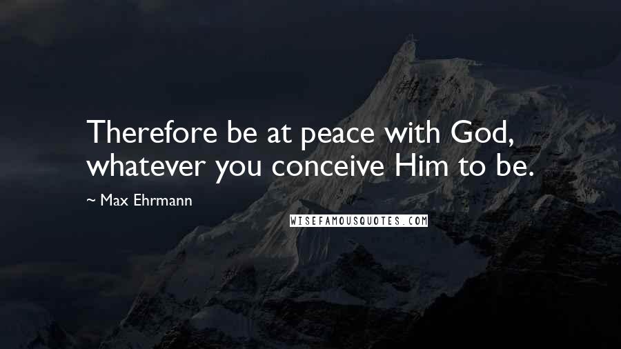 Max Ehrmann Quotes: Therefore be at peace with God, whatever you conceive Him to be.