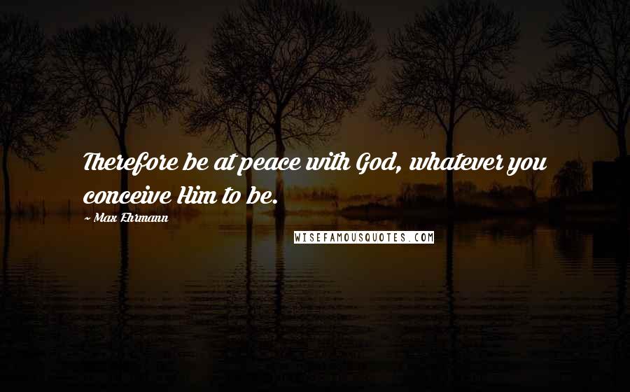 Max Ehrmann Quotes: Therefore be at peace with God, whatever you conceive Him to be.