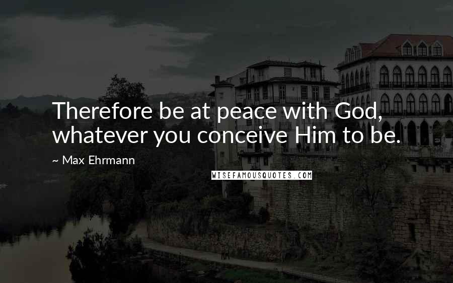 Max Ehrmann Quotes: Therefore be at peace with God, whatever you conceive Him to be.