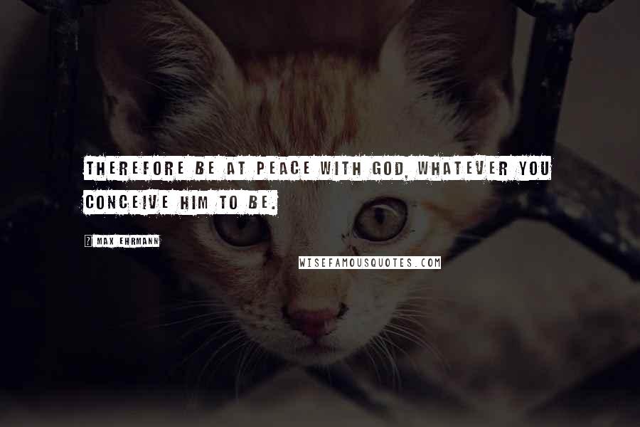 Max Ehrmann Quotes: Therefore be at peace with God, whatever you conceive Him to be.