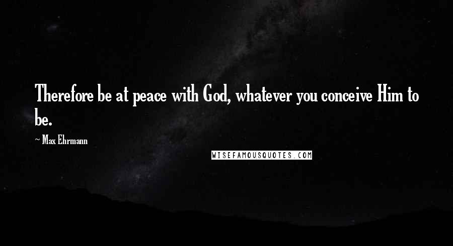 Max Ehrmann Quotes: Therefore be at peace with God, whatever you conceive Him to be.