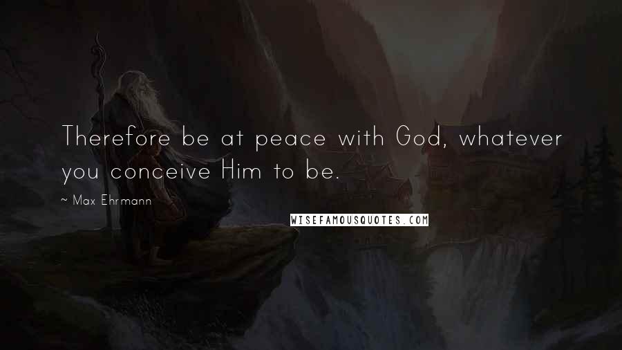 Max Ehrmann Quotes: Therefore be at peace with God, whatever you conceive Him to be.