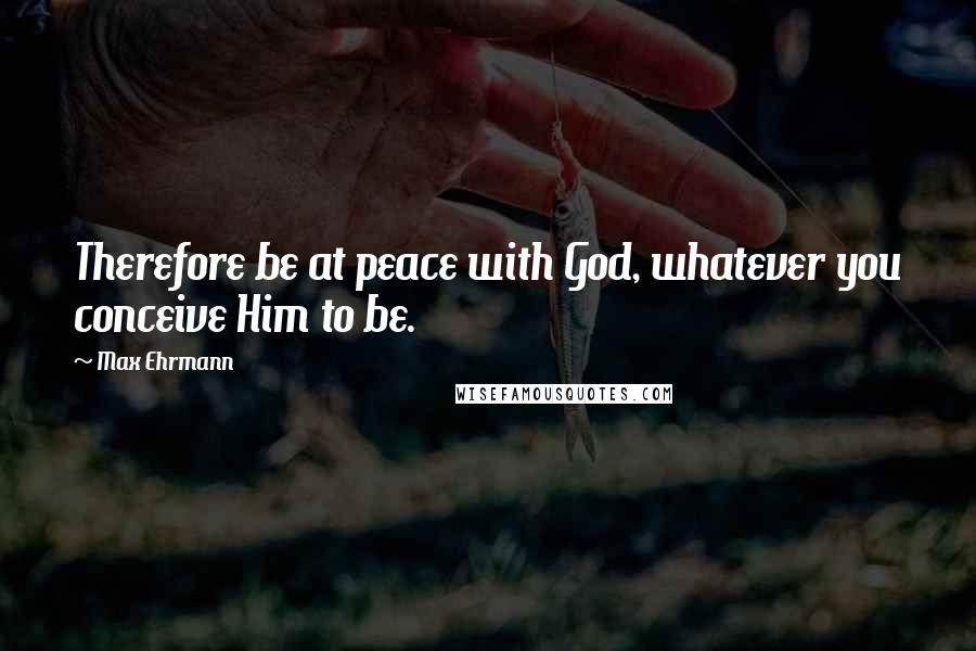 Max Ehrmann Quotes: Therefore be at peace with God, whatever you conceive Him to be.