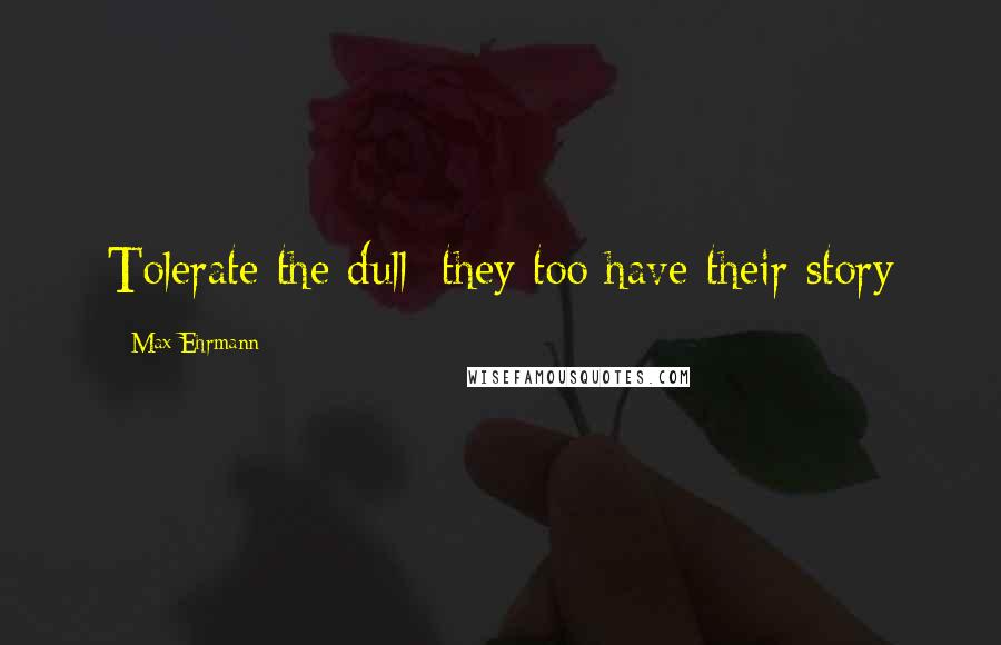 Max Ehrmann Quotes: Tolerate the dull: they too have their story