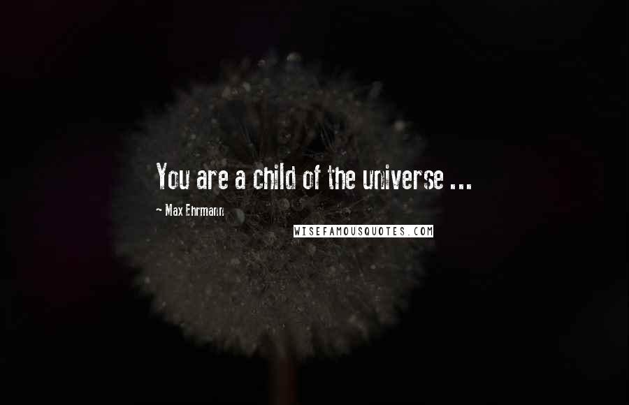Max Ehrmann Quotes: You are a child of the universe ...