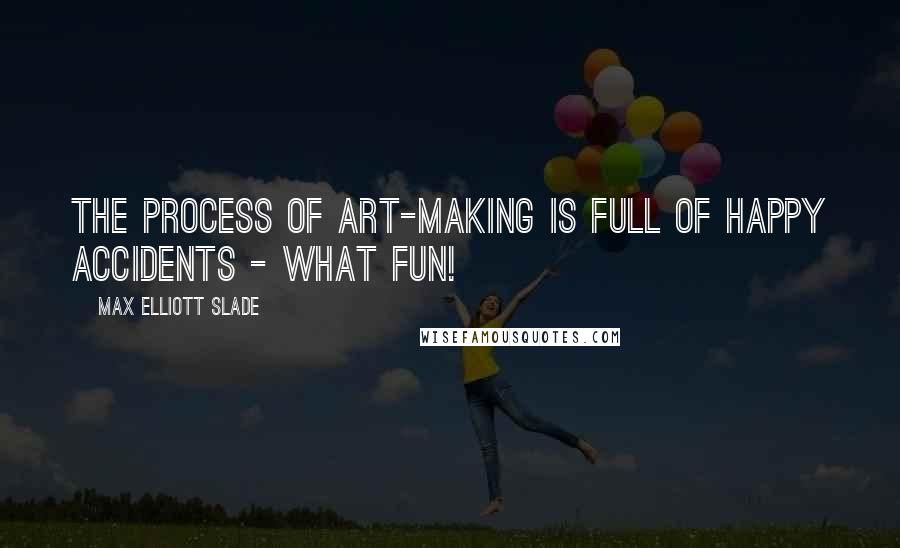 Max Elliott Slade Quotes: The process of art-making is full of happy accidents - what fun!