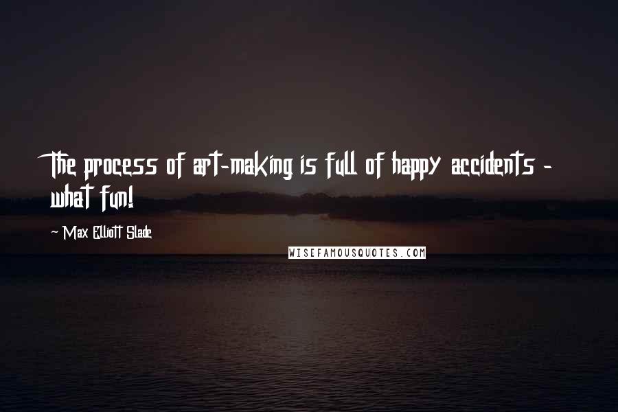 Max Elliott Slade Quotes: The process of art-making is full of happy accidents - what fun!