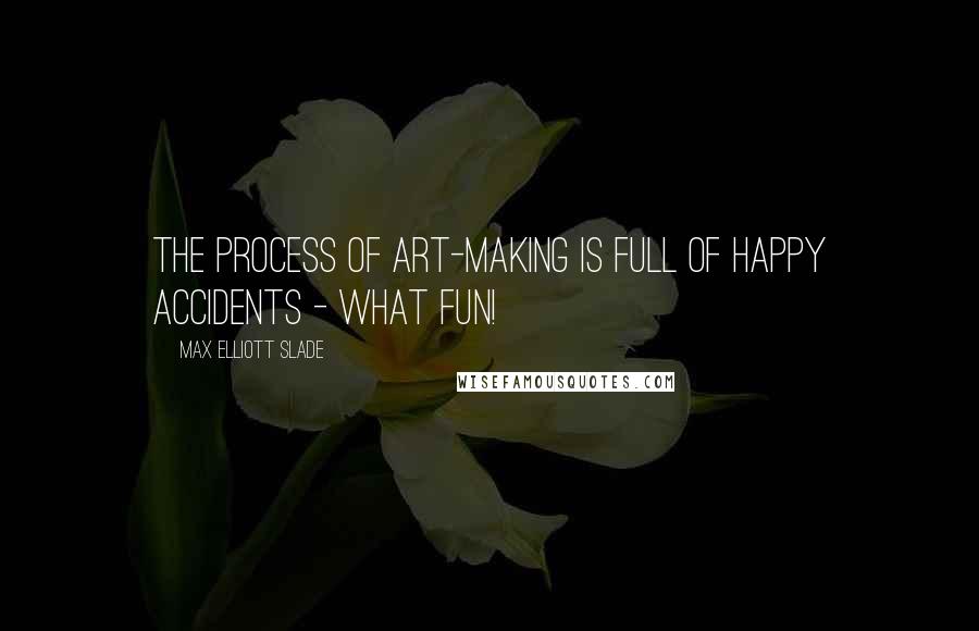 Max Elliott Slade Quotes: The process of art-making is full of happy accidents - what fun!