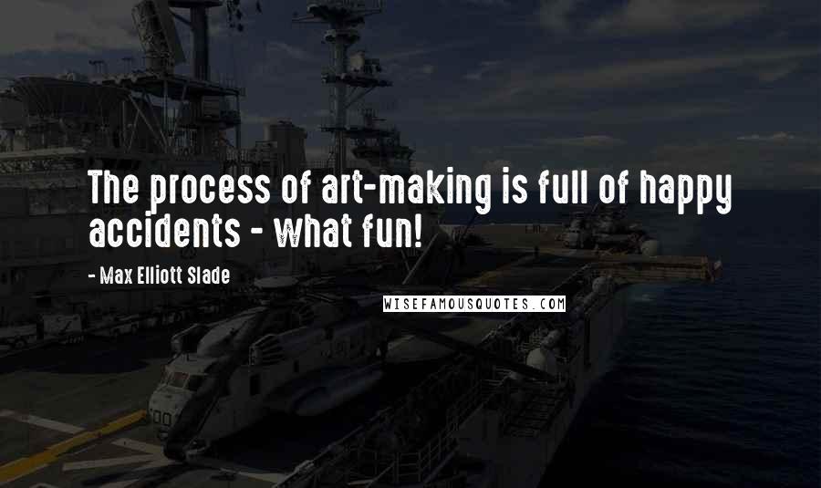 Max Elliott Slade Quotes: The process of art-making is full of happy accidents - what fun!