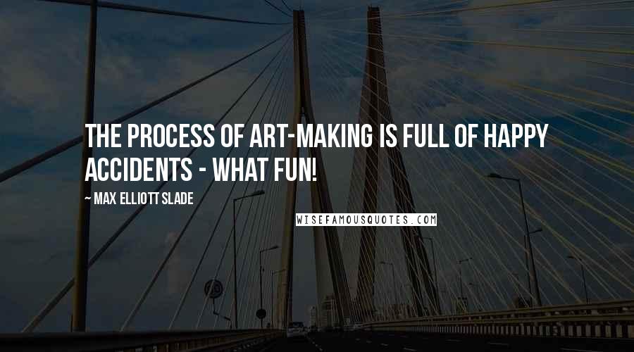 Max Elliott Slade Quotes: The process of art-making is full of happy accidents - what fun!