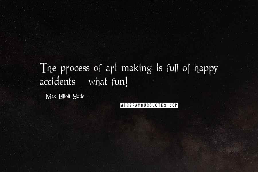 Max Elliott Slade Quotes: The process of art-making is full of happy accidents - what fun!