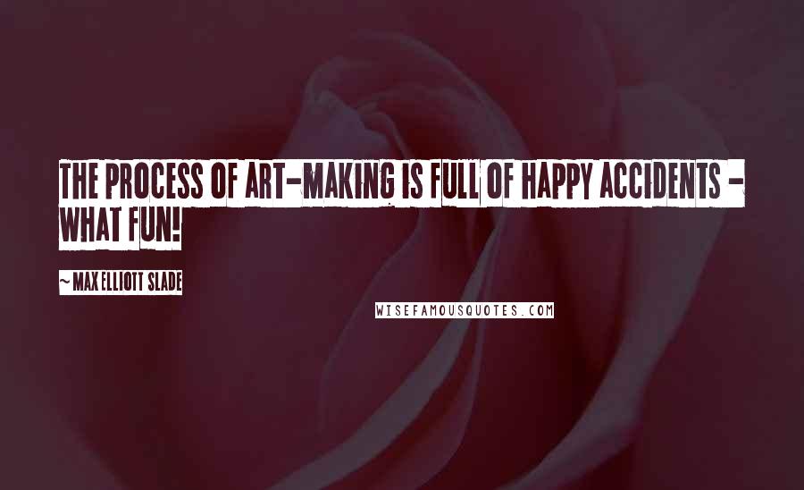 Max Elliott Slade Quotes: The process of art-making is full of happy accidents - what fun!