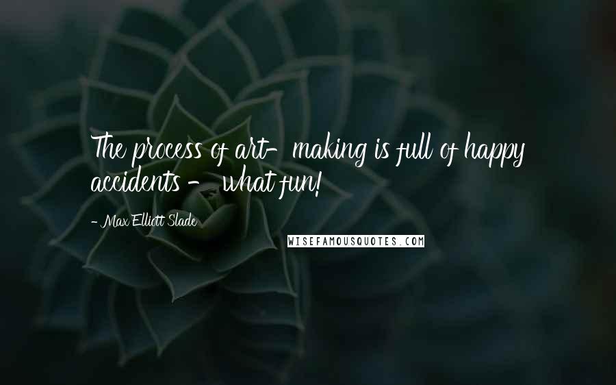 Max Elliott Slade Quotes: The process of art-making is full of happy accidents - what fun!