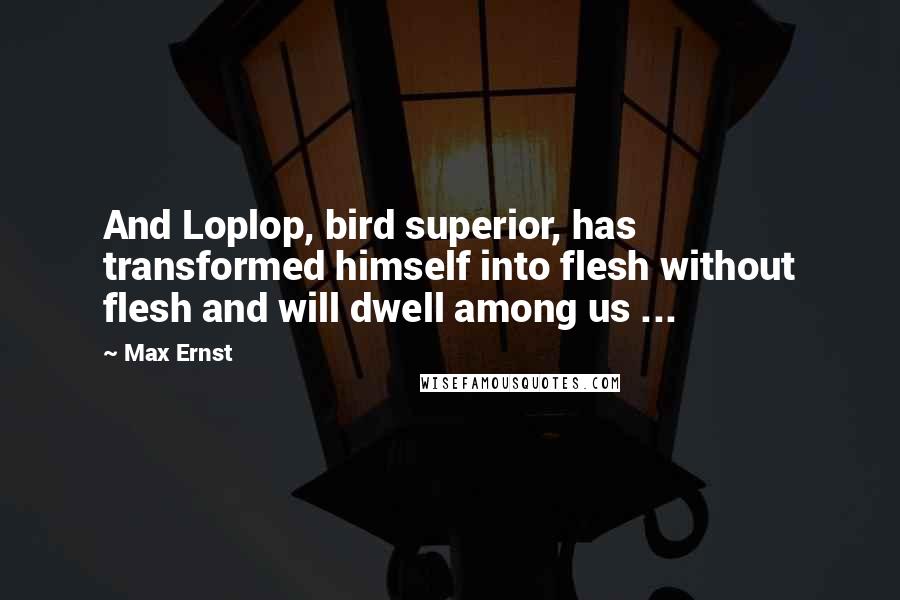 Max Ernst Quotes: And Loplop, bird superior, has transformed himself into flesh without flesh and will dwell among us ...