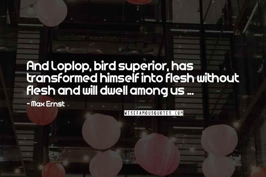 Max Ernst Quotes: And Loplop, bird superior, has transformed himself into flesh without flesh and will dwell among us ...