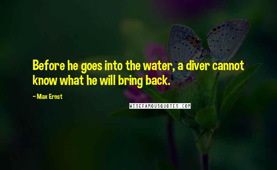 Max Ernst Quotes: Before he goes into the water, a diver cannot know what he will bring back.