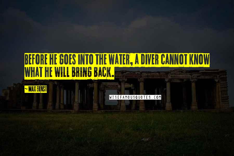 Max Ernst Quotes: Before he goes into the water, a diver cannot know what he will bring back.