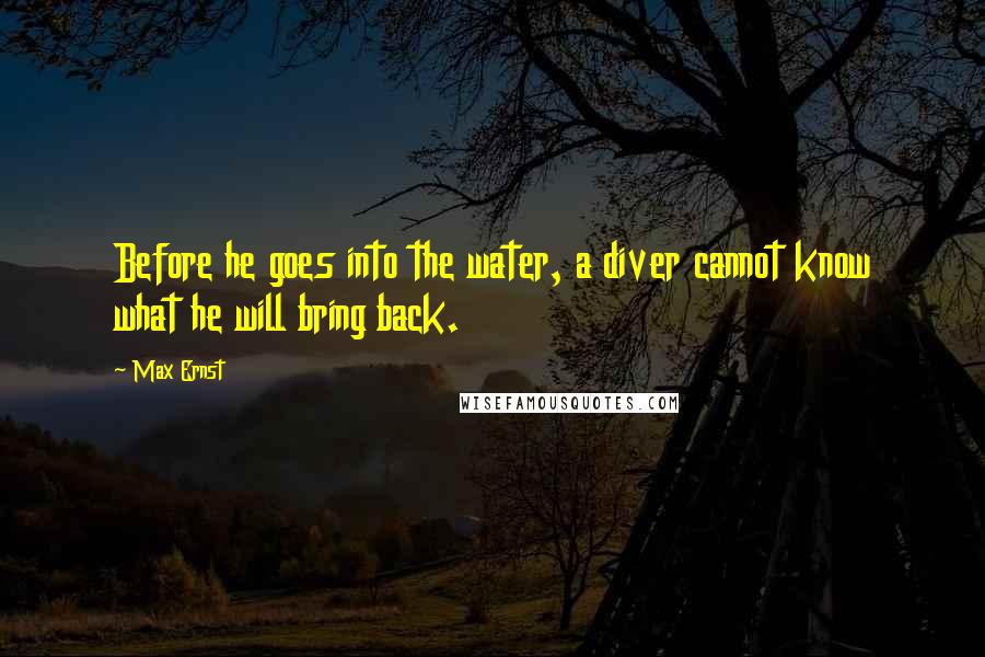 Max Ernst Quotes: Before he goes into the water, a diver cannot know what he will bring back.