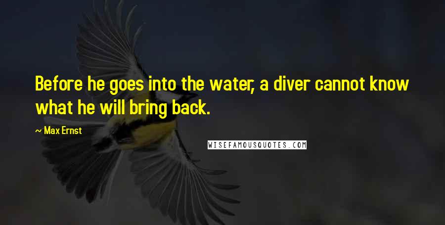 Max Ernst Quotes: Before he goes into the water, a diver cannot know what he will bring back.