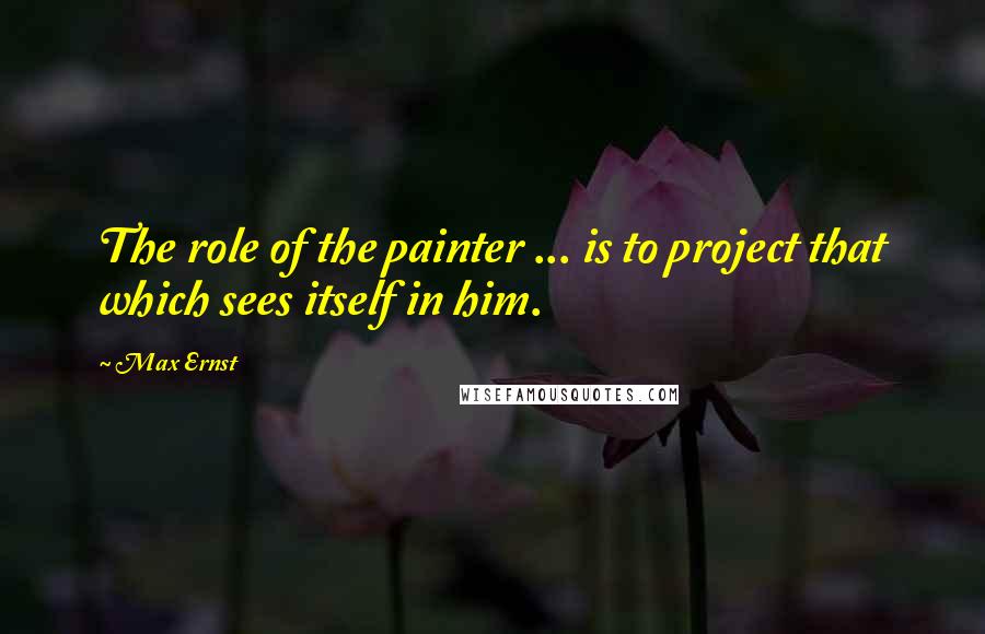 Max Ernst Quotes: The role of the painter ... is to project that which sees itself in him.