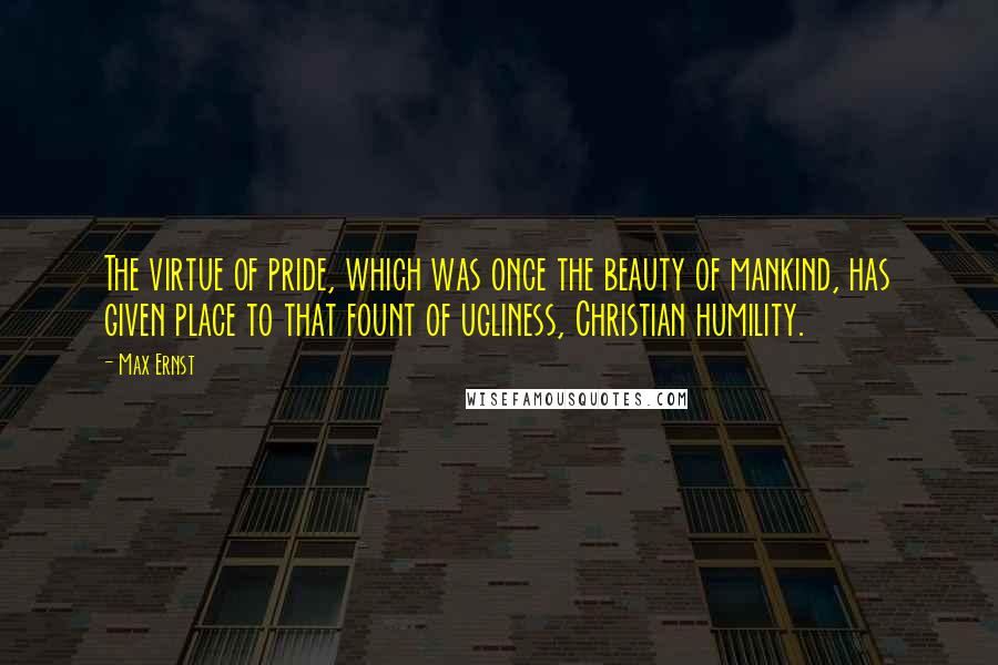 Max Ernst Quotes: The virtue of pride, which was once the beauty of mankind, has given place to that fount of ugliness, Christian humility.