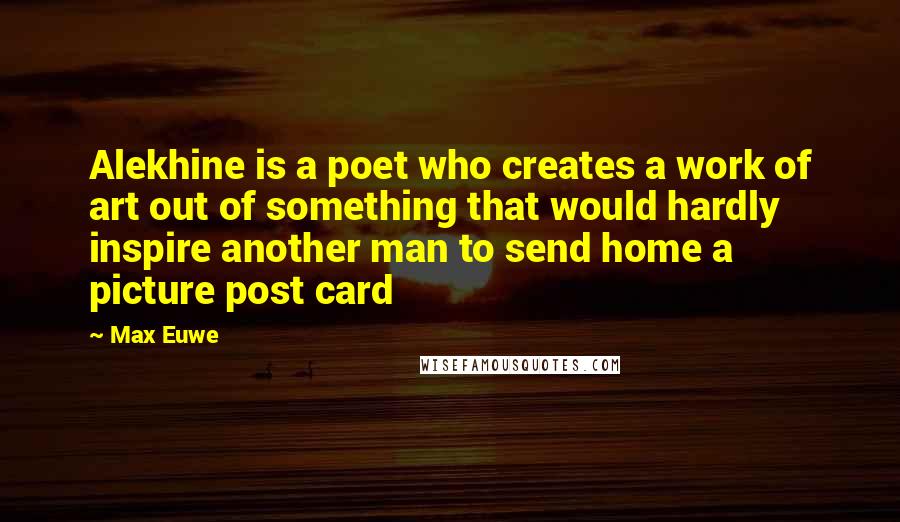 Max Euwe Quotes: Alekhine is a poet who creates a work of art out of something that would hardly inspire another man to send home a picture post card