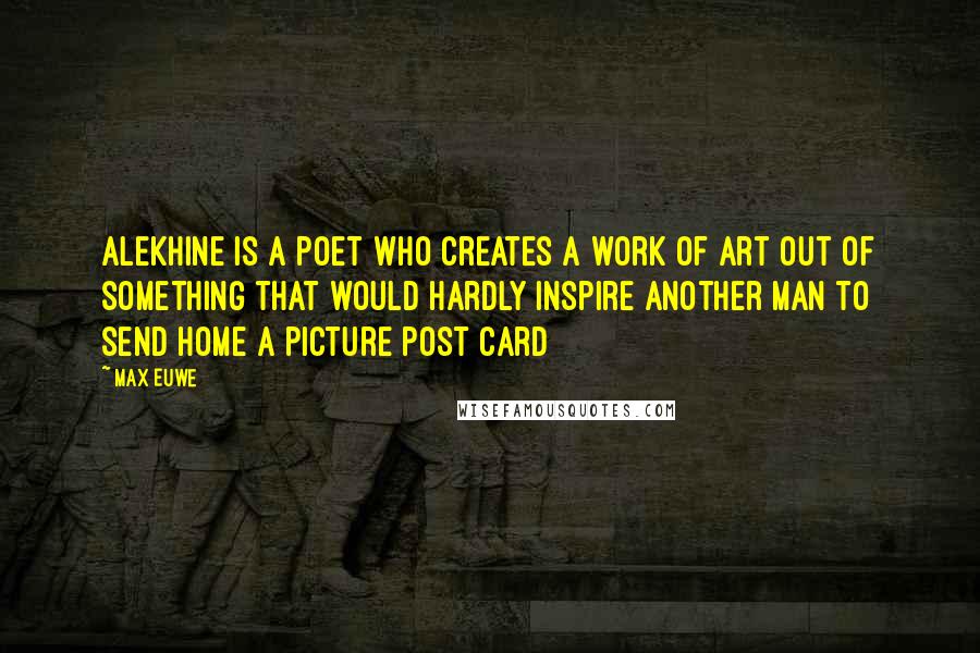 Max Euwe Quotes: Alekhine is a poet who creates a work of art out of something that would hardly inspire another man to send home a picture post card