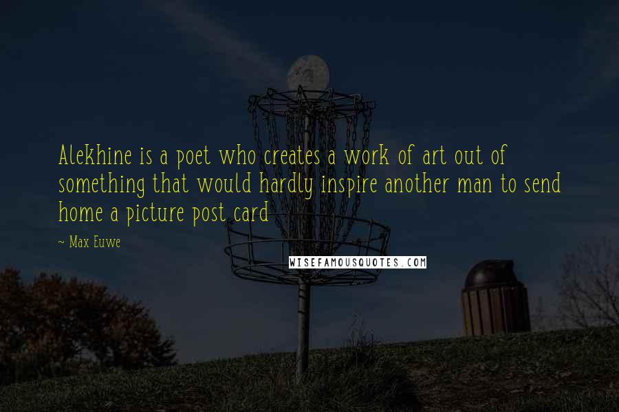 Max Euwe Quotes: Alekhine is a poet who creates a work of art out of something that would hardly inspire another man to send home a picture post card