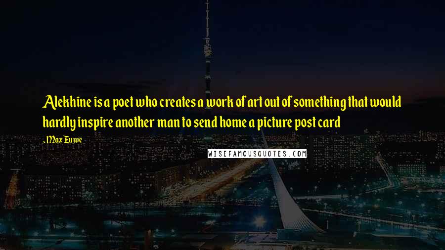 Max Euwe Quotes: Alekhine is a poet who creates a work of art out of something that would hardly inspire another man to send home a picture post card