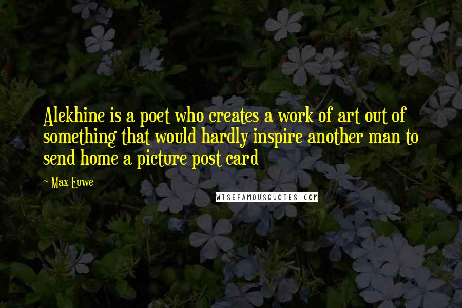 Max Euwe Quotes: Alekhine is a poet who creates a work of art out of something that would hardly inspire another man to send home a picture post card