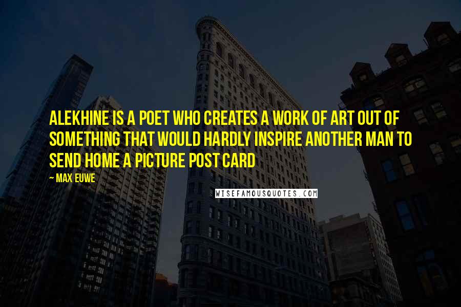 Max Euwe Quotes: Alekhine is a poet who creates a work of art out of something that would hardly inspire another man to send home a picture post card