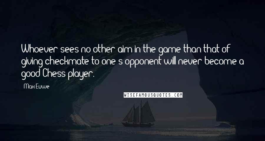 Max Euwe Quotes: Whoever sees no other aim in the game than that of giving checkmate to one's opponent will never become a good Chess player.