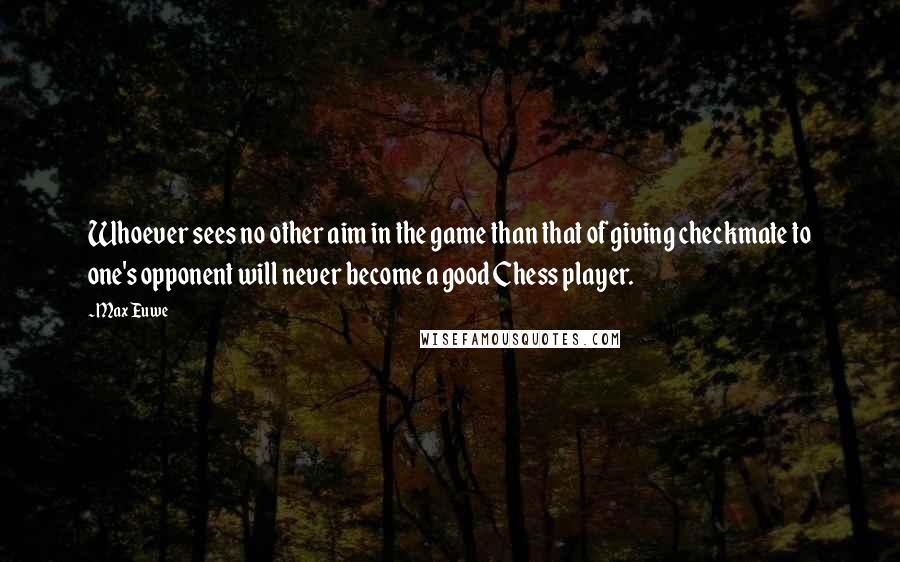 Max Euwe Quotes: Whoever sees no other aim in the game than that of giving checkmate to one's opponent will never become a good Chess player.