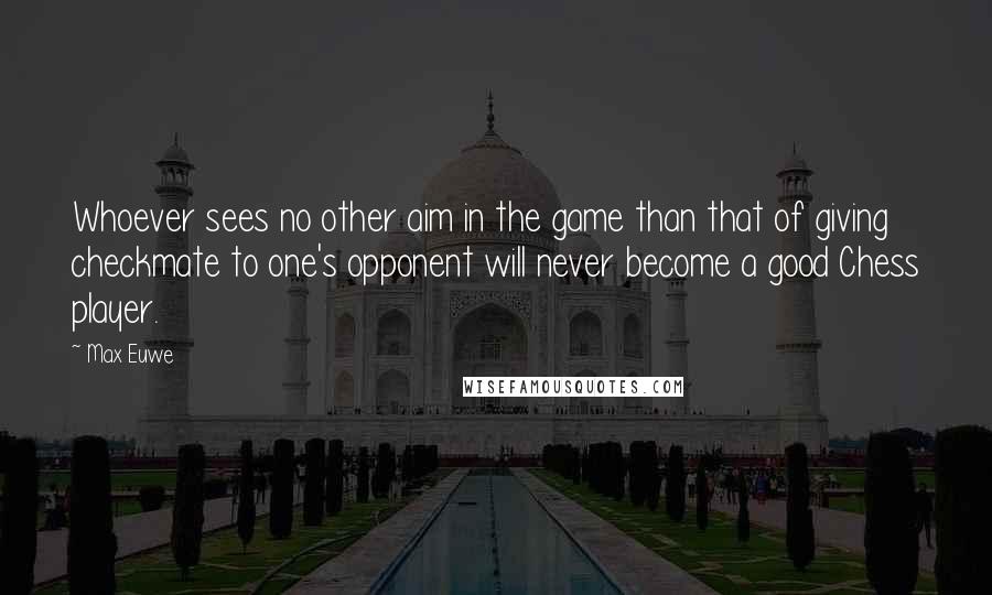 Max Euwe Quotes: Whoever sees no other aim in the game than that of giving checkmate to one's opponent will never become a good Chess player.