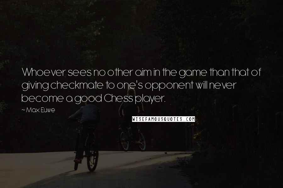 Max Euwe Quotes: Whoever sees no other aim in the game than that of giving checkmate to one's opponent will never become a good Chess player.