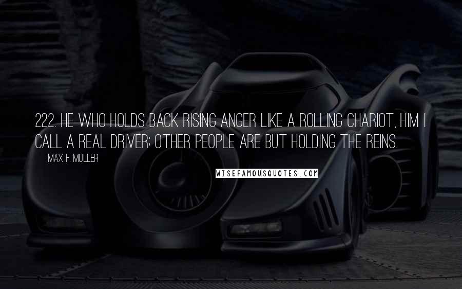 Max F. Muller Quotes: 222. He who holds back rising anger like a rolling chariot, him I call a real driver; other people are but holding the reins.