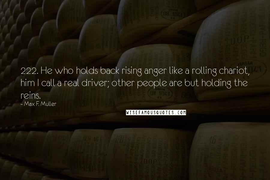 Max F. Muller Quotes: 222. He who holds back rising anger like a rolling chariot, him I call a real driver; other people are but holding the reins.