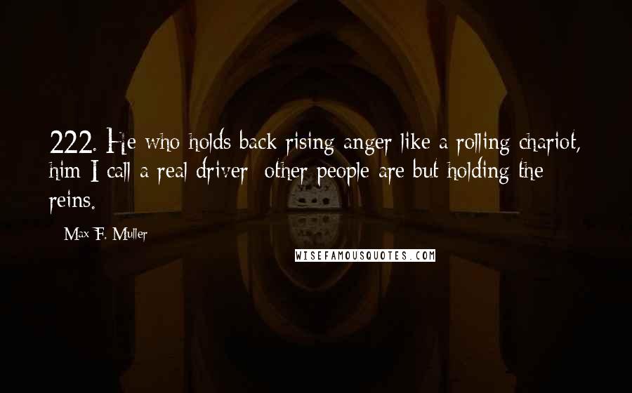 Max F. Muller Quotes: 222. He who holds back rising anger like a rolling chariot, him I call a real driver; other people are but holding the reins.