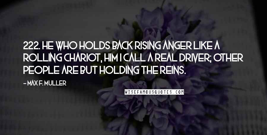 Max F. Muller Quotes: 222. He who holds back rising anger like a rolling chariot, him I call a real driver; other people are but holding the reins.