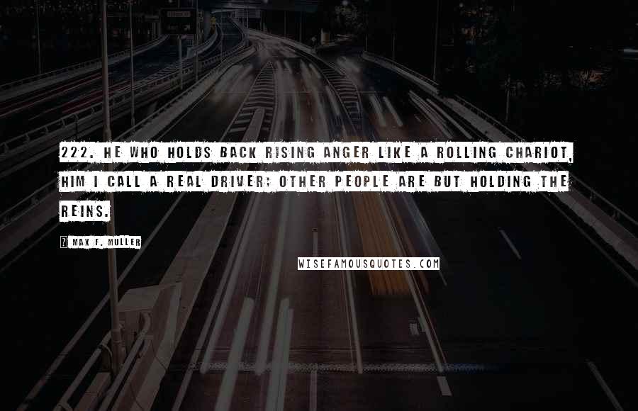 Max F. Muller Quotes: 222. He who holds back rising anger like a rolling chariot, him I call a real driver; other people are but holding the reins.