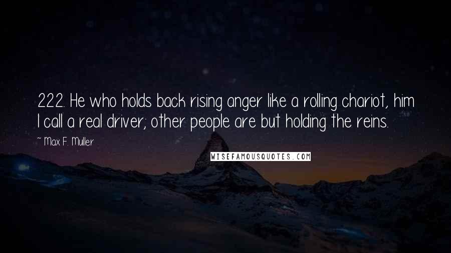 Max F. Muller Quotes: 222. He who holds back rising anger like a rolling chariot, him I call a real driver; other people are but holding the reins.