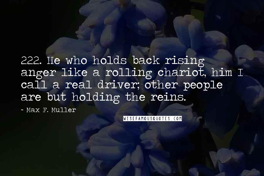 Max F. Muller Quotes: 222. He who holds back rising anger like a rolling chariot, him I call a real driver; other people are but holding the reins.