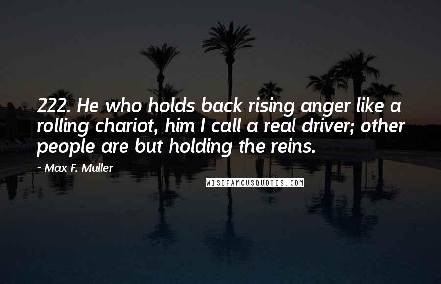 Max F. Muller Quotes: 222. He who holds back rising anger like a rolling chariot, him I call a real driver; other people are but holding the reins.