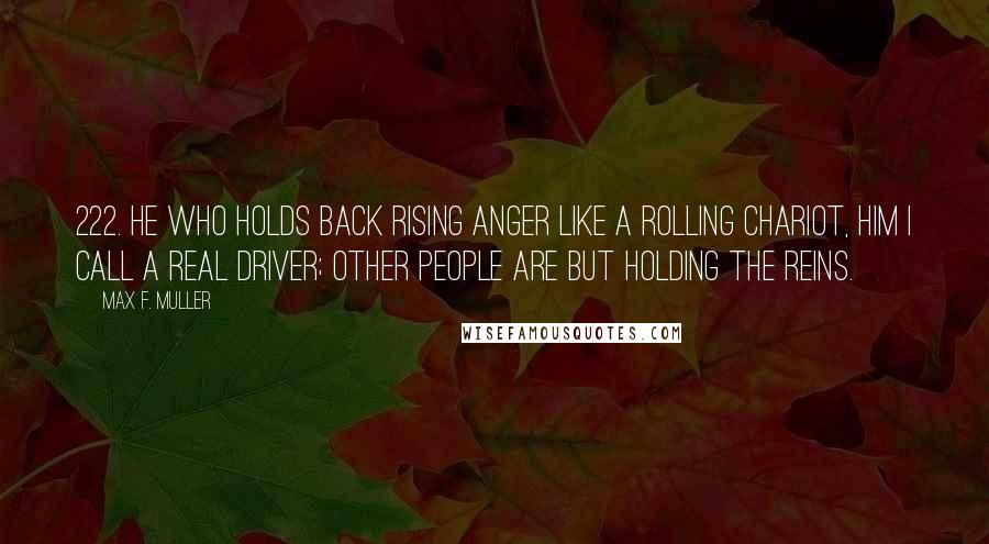 Max F. Muller Quotes: 222. He who holds back rising anger like a rolling chariot, him I call a real driver; other people are but holding the reins.