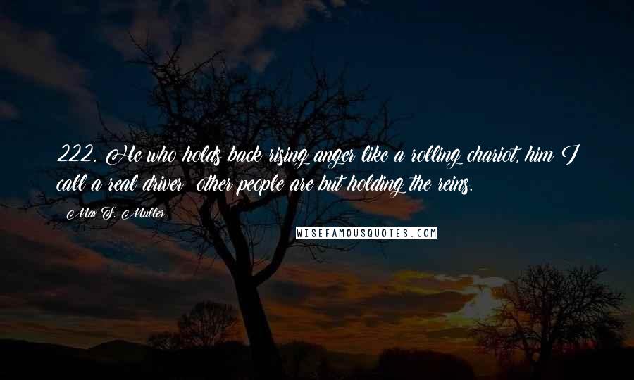 Max F. Muller Quotes: 222. He who holds back rising anger like a rolling chariot, him I call a real driver; other people are but holding the reins.