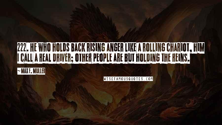 Max F. Muller Quotes: 222. He who holds back rising anger like a rolling chariot, him I call a real driver; other people are but holding the reins.