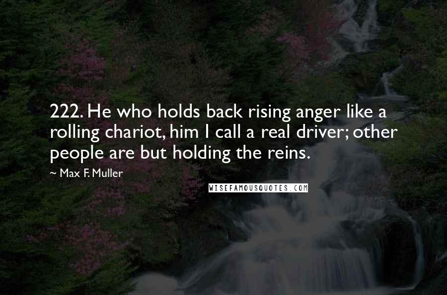 Max F. Muller Quotes: 222. He who holds back rising anger like a rolling chariot, him I call a real driver; other people are but holding the reins.