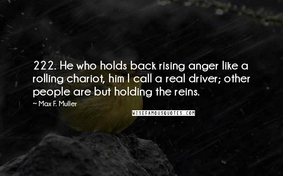 Max F. Muller Quotes: 222. He who holds back rising anger like a rolling chariot, him I call a real driver; other people are but holding the reins.